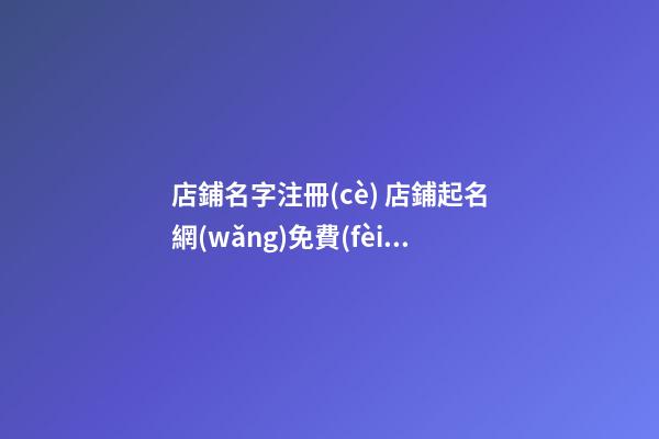 店鋪名字注冊(cè) 店鋪起名網(wǎng)免費(fèi)取名